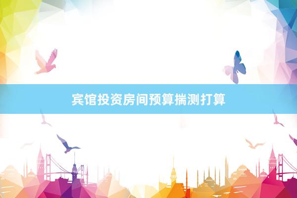 宾馆投资房间预算揣测打算