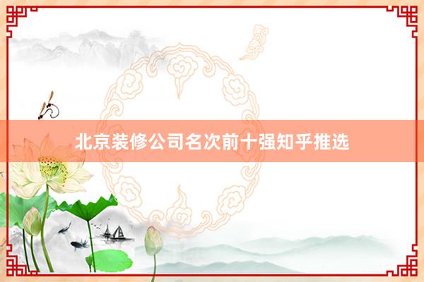 北京装修公司名次前十强知乎推选