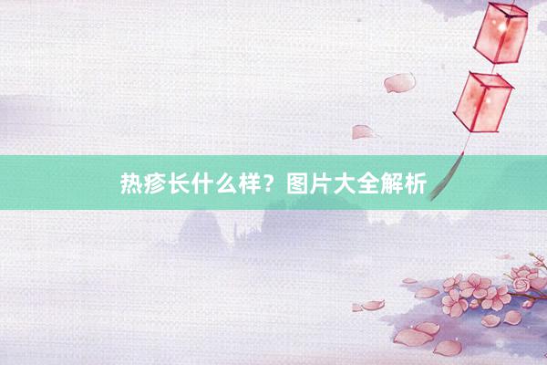 热疹长什么样？图片大全解析